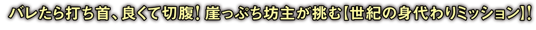 バレたら打ち首、良くて切腹！崖っぷち坊主が挑む【世紀の身代わりミッション】！