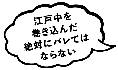 江戸中を巻き込んだ絶対にバレてはならない