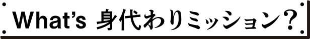 What's 身代わりミッション？