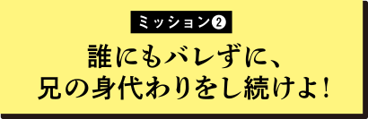 誰にもバレずに、兄の身代わりをし続けよ！